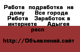 Работа (подработка) на дому   - Все города Работа » Заработок в интернете   . Адыгея респ.